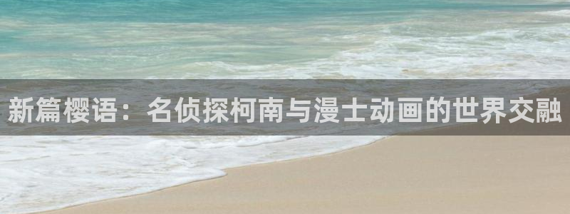 腐漫画网官网樱花动漫：新篇樱语：名侦探柯南与漫士动画的世界交融