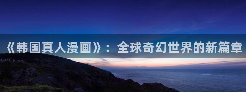 腐漫画网官网樱花动漫：《韩国真人漫画》：全球奇幻世界的新篇章