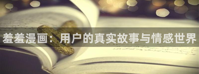 腐漫画网下载网：羞羞漫画：用户的真实故事与情感世界
